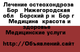 Лечение остеохондроза Бор - Нижегородская обл., Борский р-н, Бор г. Медицина, красота и здоровье » Медицинские услуги   